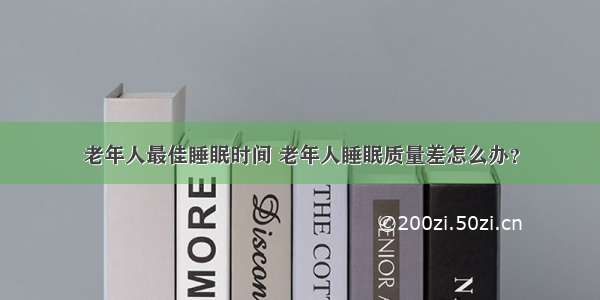 老年人最佳睡眠时间 老年人睡眠质量差怎么办？