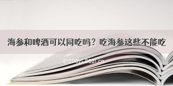 海参和啤酒可以同吃吗？吃海参这些不能吃