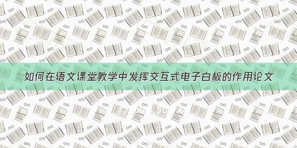 如何在语文课堂教学中发挥交互式电子白板的作用论文