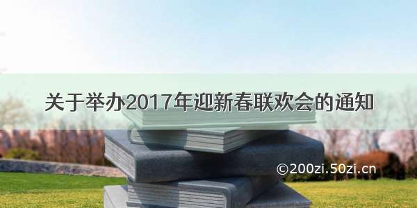 关于举办2017年迎新春联欢会的通知