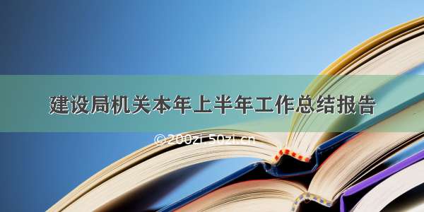 建设局机关本年上半年工作总结报告