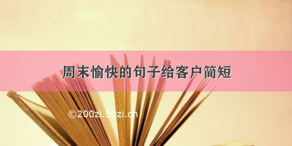 周末愉快的句子给客户简短