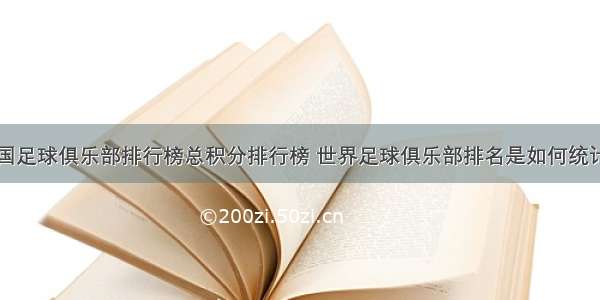 中国足球俱乐部排行榜总积分排行榜 世界足球俱乐部排名是如何统计的