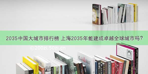 2035中国大城市排行榜 上海2035年能建成卓越全球城市吗？