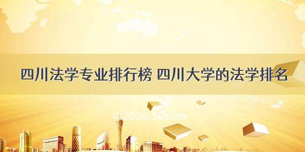 四川法学专业排行榜 四川大学的法学排名