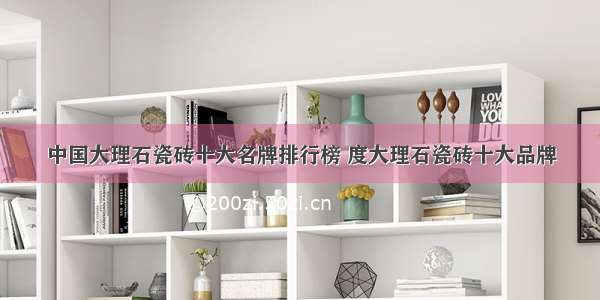 中国大理石瓷砖十大名牌排行榜 度大理石瓷砖十大品牌