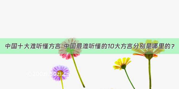 中国十大难听懂方言 中国最难听懂的10大方言分别是哪里的？