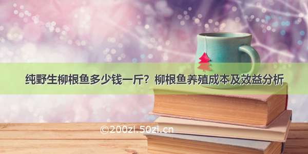 纯野生柳根鱼多少钱一斤？柳根鱼养殖成本及效益分析