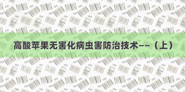 高酸苹果无害化病虫害防治技术――（上）