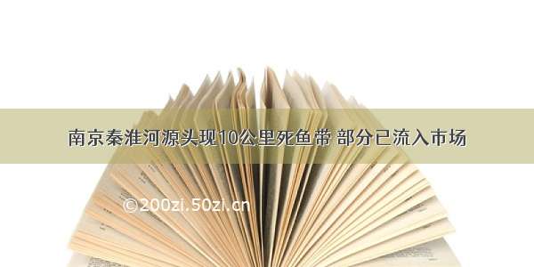 南京秦淮河源头现10公里死鱼带 部分已流入市场