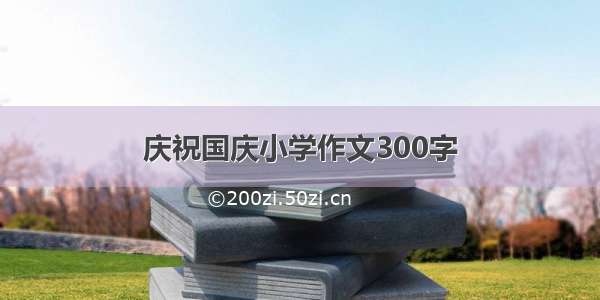 庆祝国庆小学作文300字