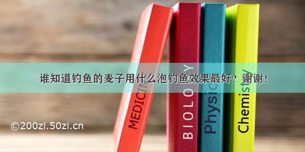 谁知道钓鱼的麦子用什么泡钓鱼效果最好？谢谢！