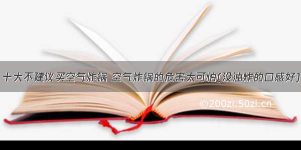 十大不建议买空气炸锅 空气炸锅的危害太可怕(没油炸的口感好)