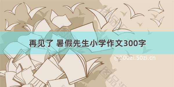 再见了 暑假先生小学作文300字