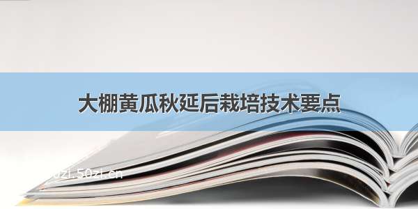 大棚黄瓜秋延后栽培技术要点