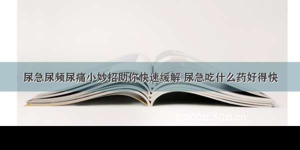 尿急尿频尿痛小妙招助你快速缓解 尿急吃什么药好得快