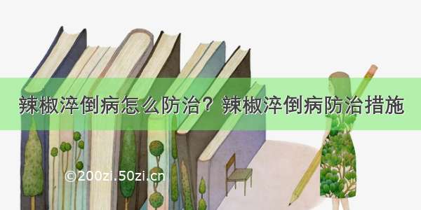 辣椒淬倒病怎么防治？辣椒淬倒病防治措施