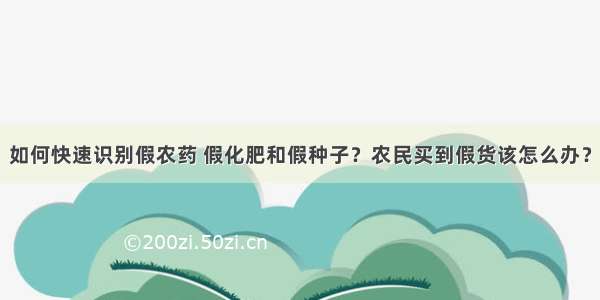 如何快速识别假农药 假化肥和假种子？农民买到假货该怎么办？