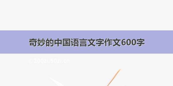 奇妙的中国语言文字作文600字