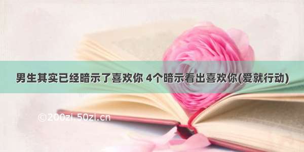 男生其实已经暗示了喜欢你 4个暗示看出喜欢你(爱就行动)