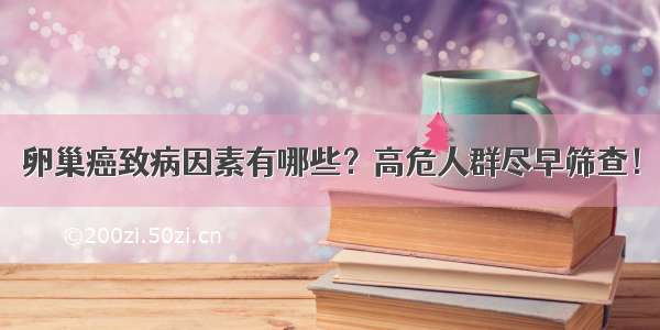 卵巢癌致病因素有哪些？高危人群尽早筛查！