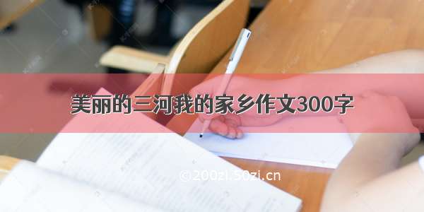 美丽的三河我的家乡作文300字