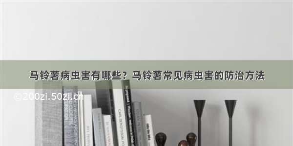 马铃薯病虫害有哪些？马铃薯常见病虫害的防治方法