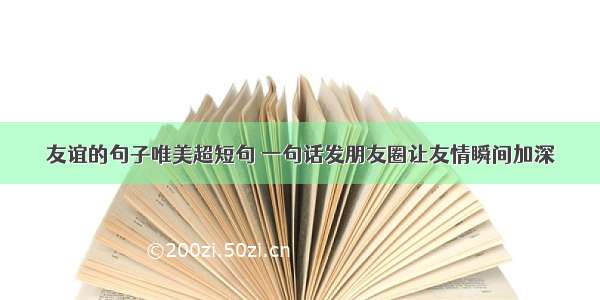 友谊的句子唯美超短句 一句话发朋友圈让友情瞬间加深