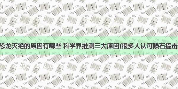 恐龙灭绝的原因有哪些 科学界推测三大原因(很多人认可陨石撞击)