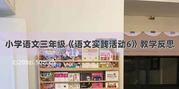 小学语文三年级《语文实践活动6》教学反思