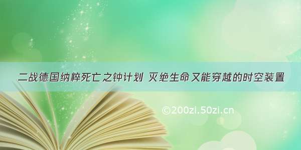 二战德国纳粹死亡之钟计划 灭绝生命又能穿越的时空装置