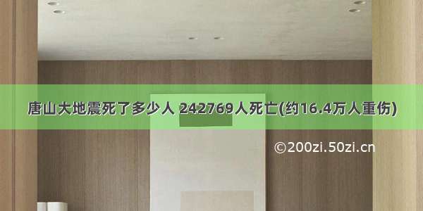 唐山大地震死了多少人 242769人死亡(约16.4万人重伤)