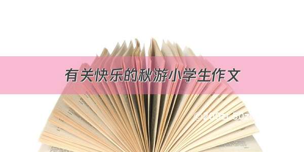 有关快乐的秋游小学生作文