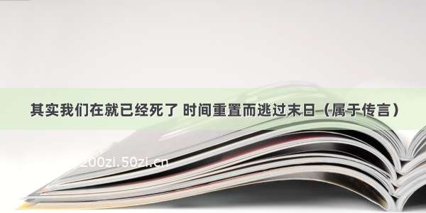 其实我们在就已经死了 时间重置而逃过末日（属于传言）