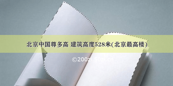 北京中国尊多高 建筑高度528米(北京最高楼)