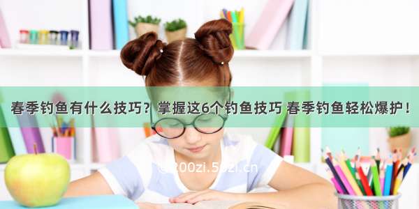 春季钓鱼有什么技巧？掌握这6个钓鱼技巧 春季钓鱼轻松爆护！