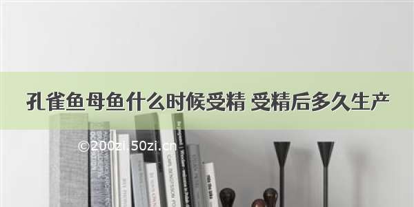 孔雀鱼母鱼什么时候受精 受精后多久生产