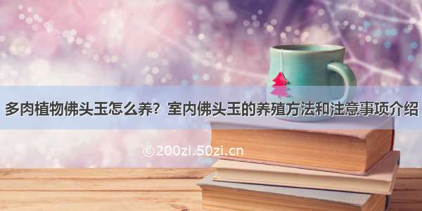 多肉植物佛头玉怎么养？室内佛头玉的养殖方法和注意事项介绍