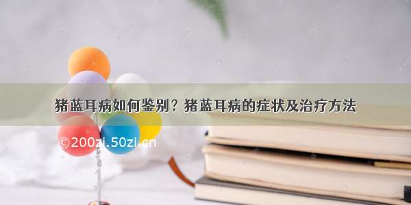 猪蓝耳病如何鉴别？猪蓝耳病的症状及治疗方法