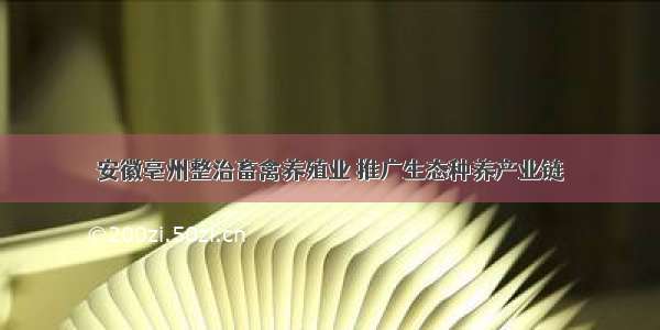 安徽亳州整治畜禽养殖业 推广生态种养产业链