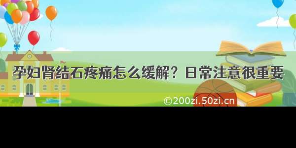 孕妇肾结石疼痛怎么缓解？日常注意很重要