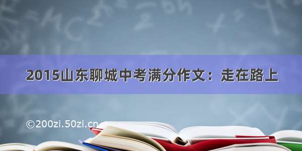 2015山东聊城中考满分作文：走在路上