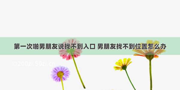 第一次啪男朋友说找不到入口 男朋友找不到位置怎么办