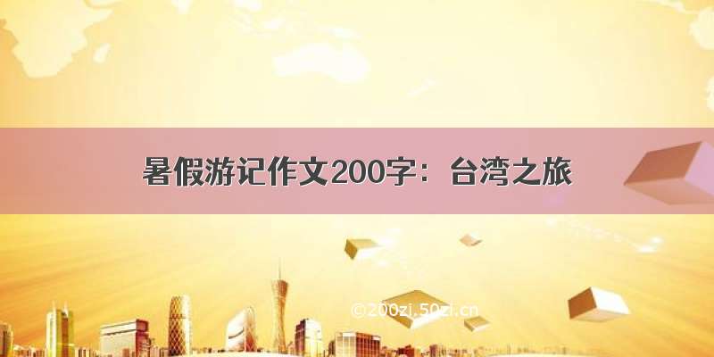 暑假游记作文200字：台湾之旅