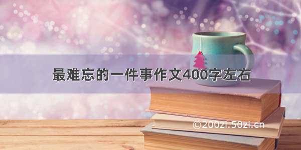 最难忘的一件事作文400字左右