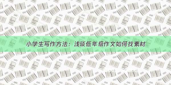 小学生写作方法：浅谈低年级作文如何找素材