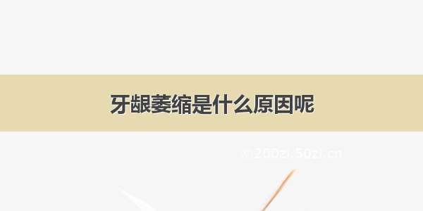 牙龈萎缩是什么原因呢