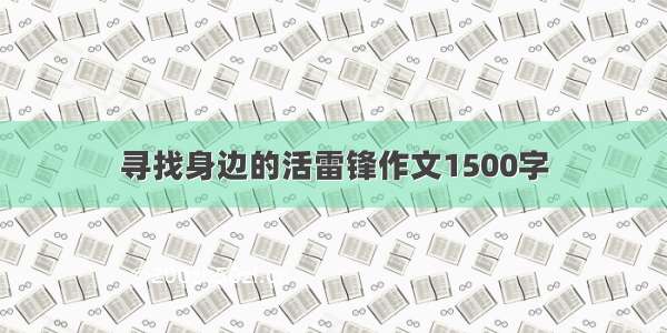 寻找身边的活雷锋作文1500字