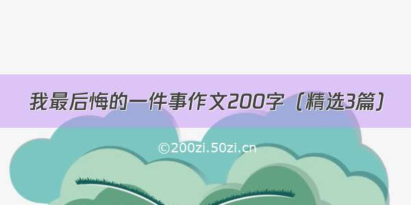 我最后悔的一件事作文200字（精选3篇）