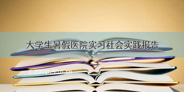 大学生暑假医院实习社会实践报告